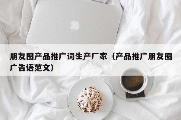 朋友圈產(chǎn)品推廣詞生產(chǎn)廠家(產(chǎn)品推廣朋友圈廣告語(yǔ)范文)