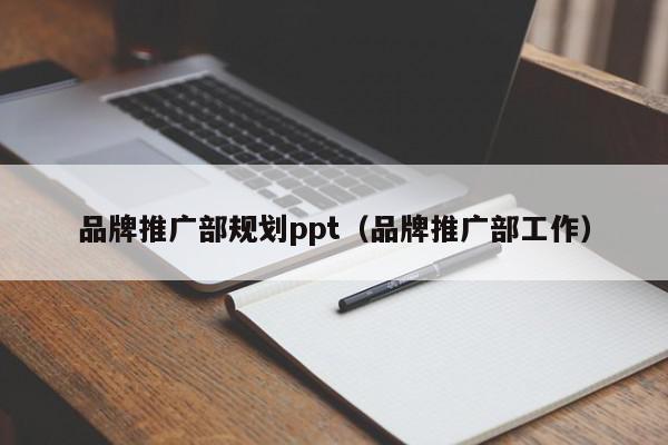 品牌推廣部規劃ppt(品牌推廣部工作)