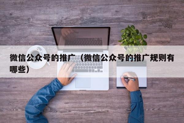 微信公眾號的推廣(微信公眾號的推廣規(guī)則有哪些)